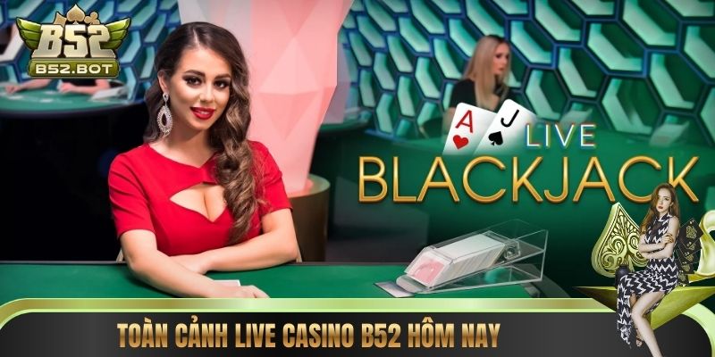 Toàn cảnh Live Casino B52 hôm nay